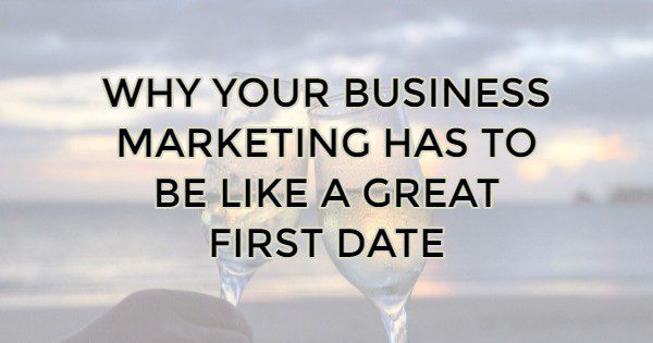 Why your business marketing has to be like a great first date!